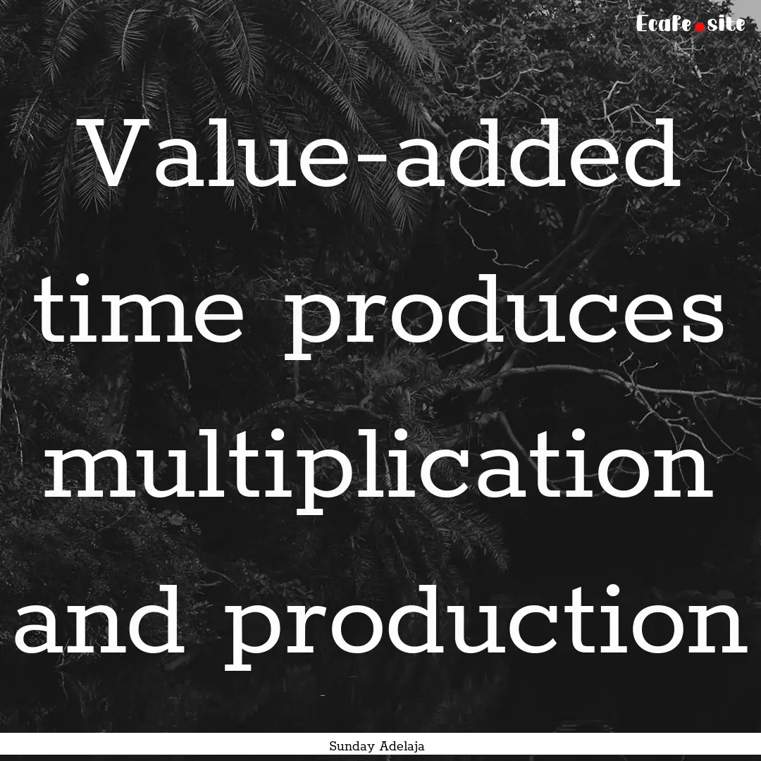 Value-added time produces multiplication.... : Quote by Sunday Adelaja