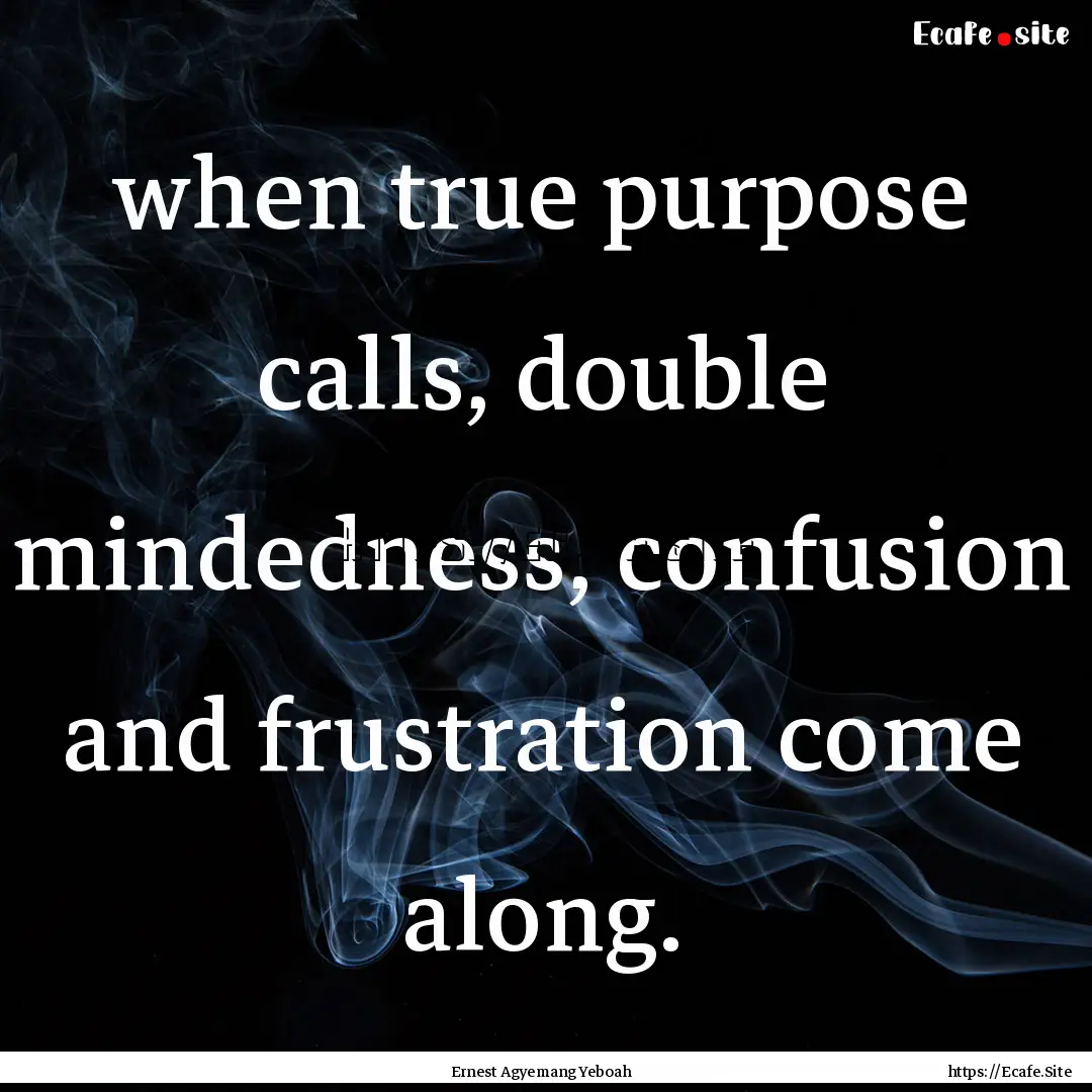 when true purpose calls, double mindedness,.... : Quote by Ernest Agyemang Yeboah