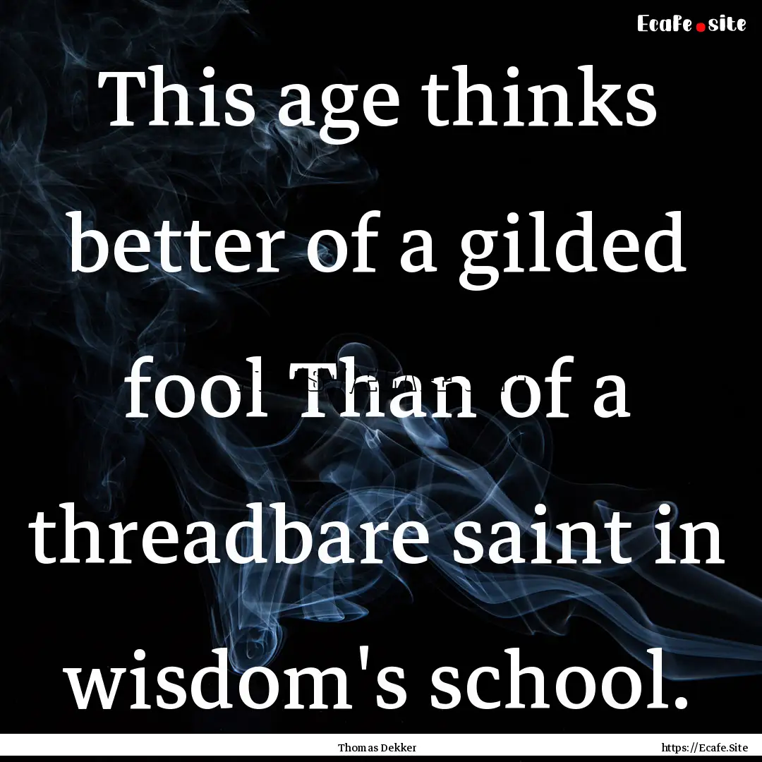 This age thinks better of a gilded fool Than.... : Quote by Thomas Dekker