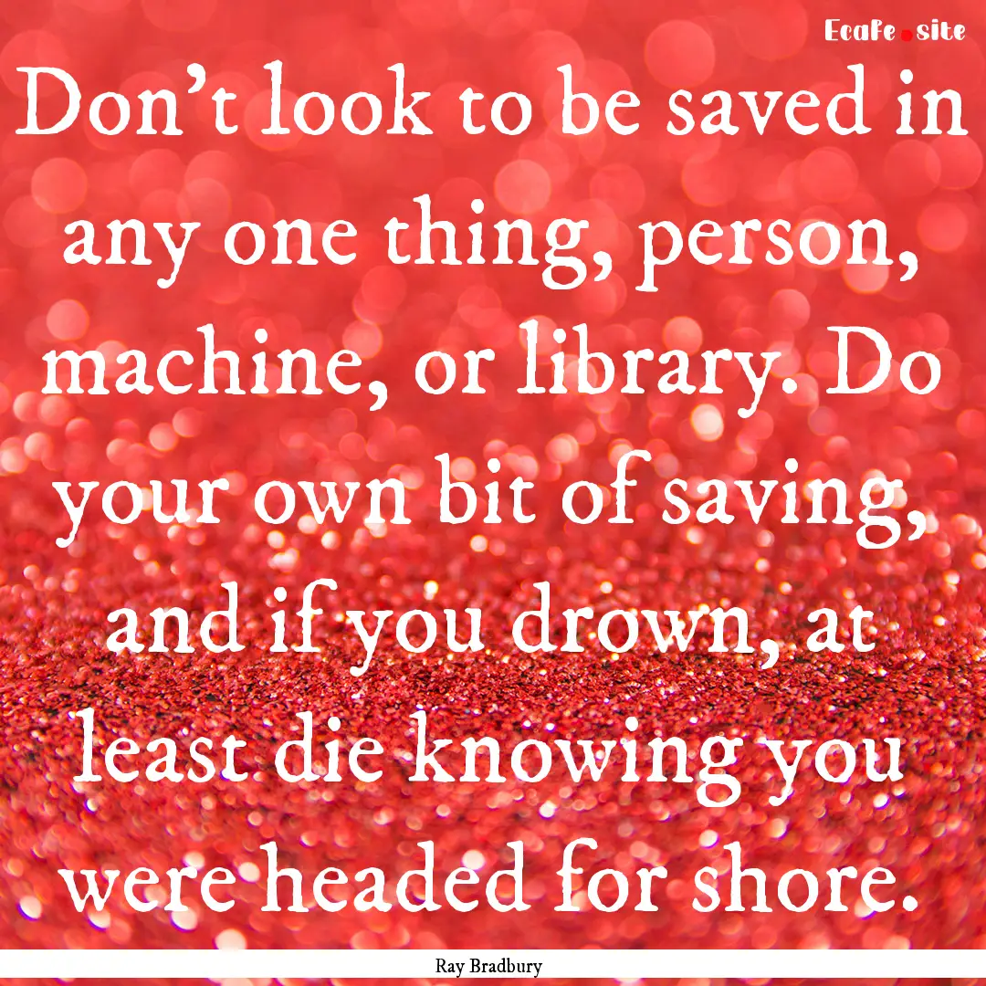 Don’t look to be saved in any one thing,.... : Quote by Ray Bradbury