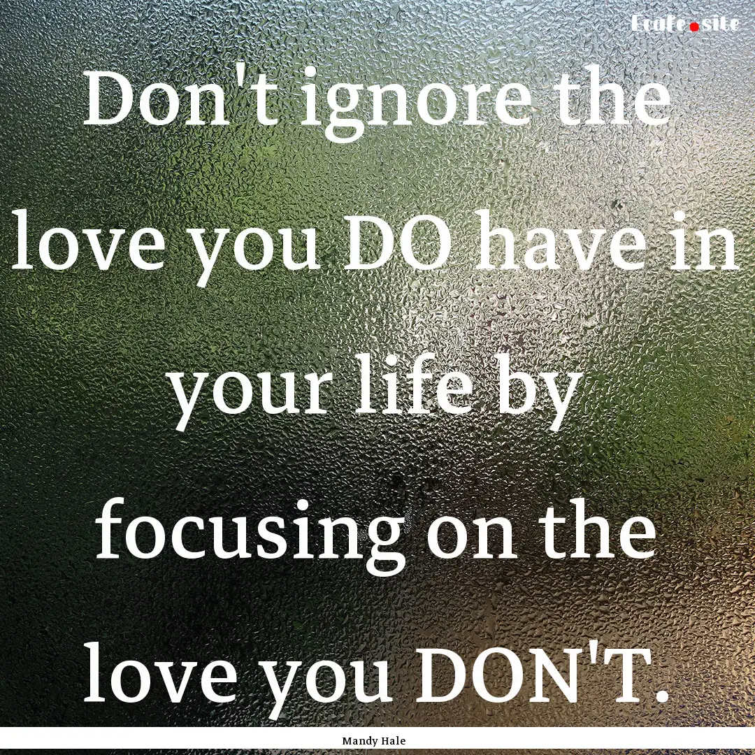 Don't ignore the love you DO have in your.... : Quote by Mandy Hale