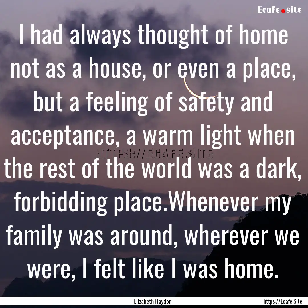 I had always thought of home not as a house,.... : Quote by Elizabeth Haydon