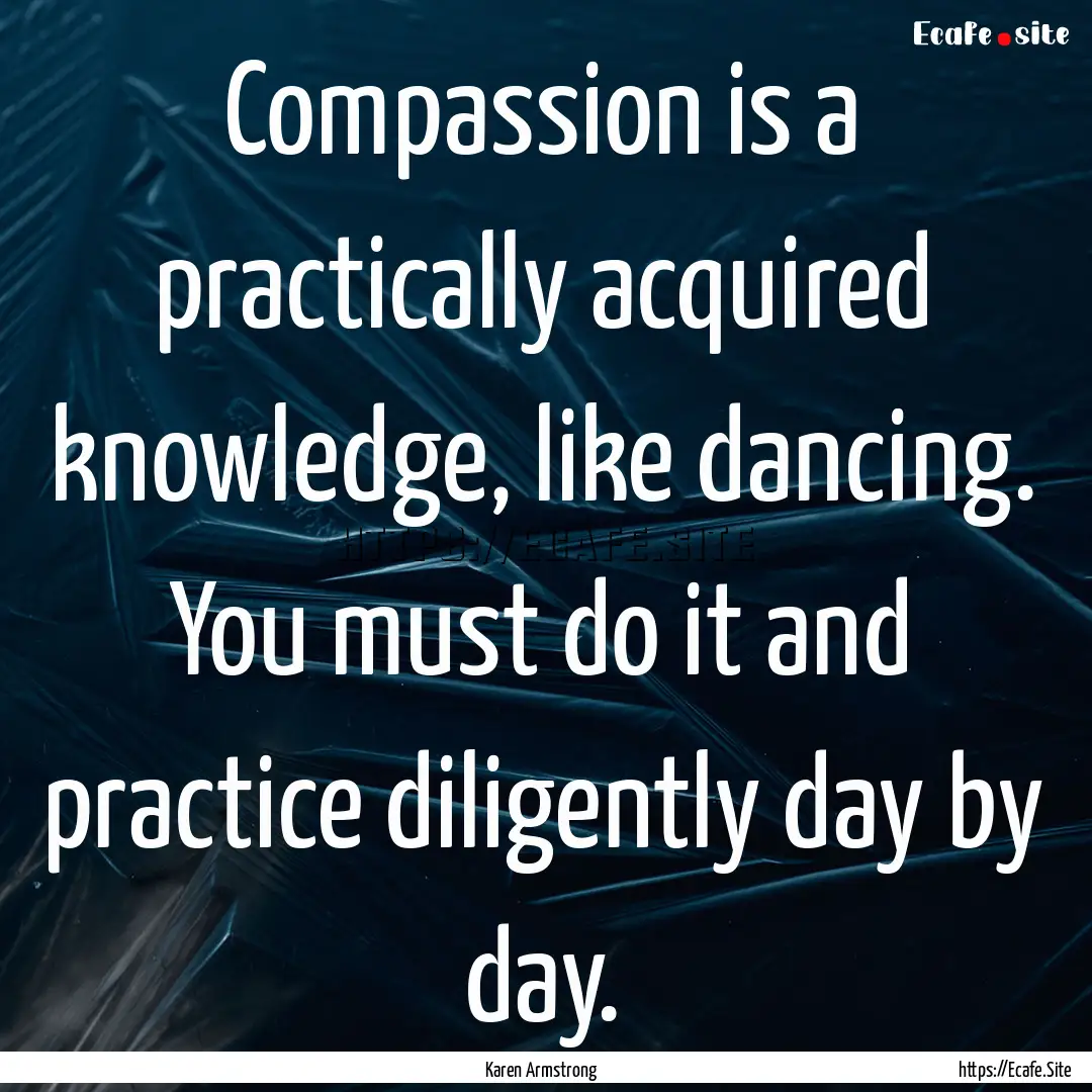 Compassion is a practically acquired knowledge,.... : Quote by Karen Armstrong