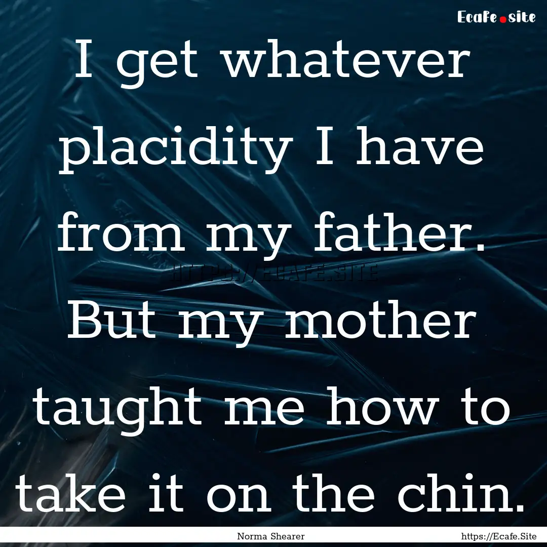 I get whatever placidity I have from my father..... : Quote by Norma Shearer