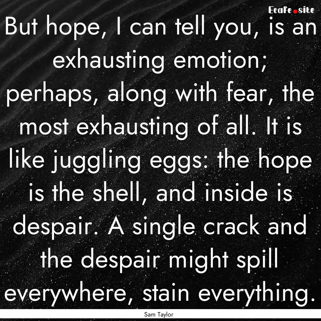 But hope, I can tell you, is an exhausting.... : Quote by Sam Taylor