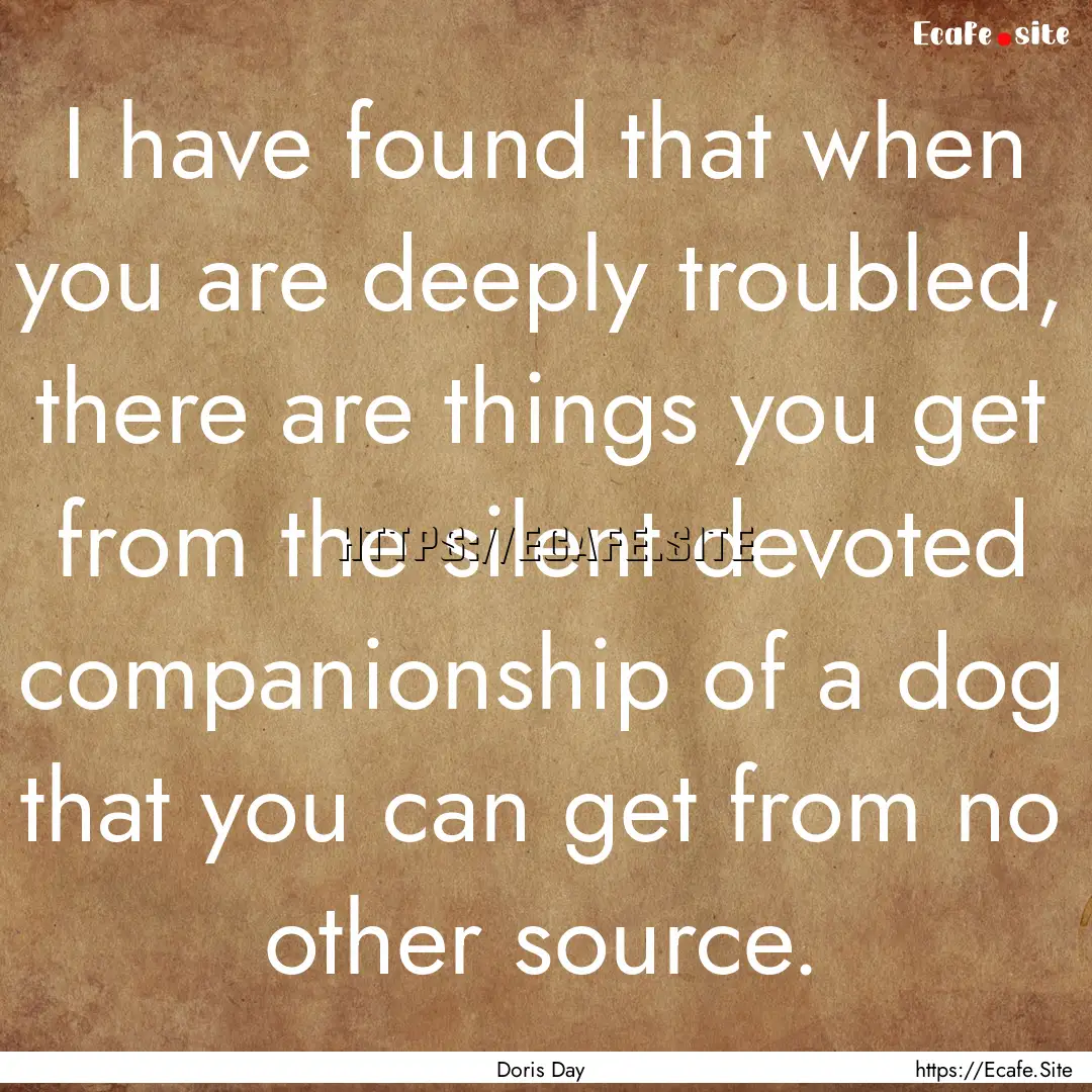 I have found that when you are deeply troubled,.... : Quote by Doris Day