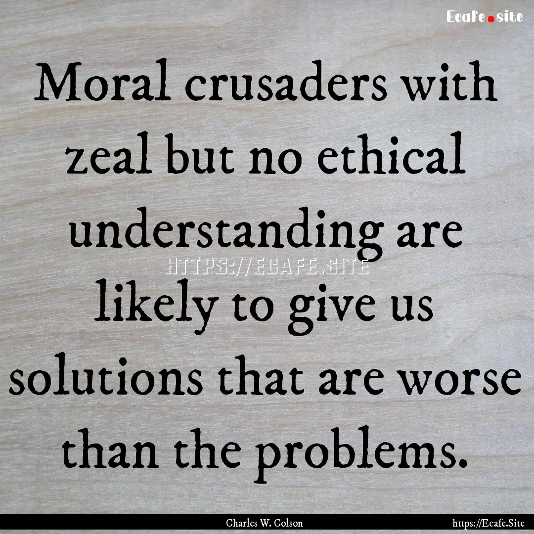 Moral crusaders with zeal but no ethical.... : Quote by Charles W. Colson