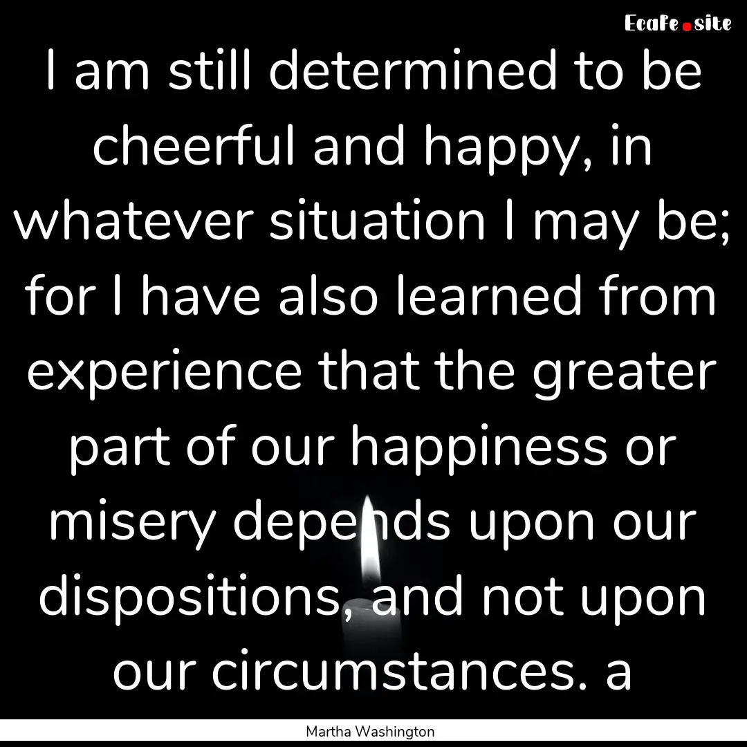 I am still determined to be cheerful and.... : Quote by Martha Washington