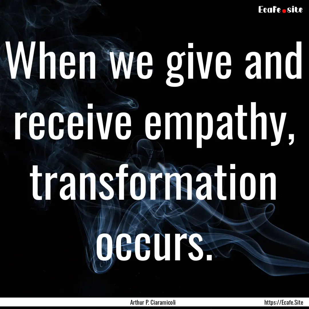 When we give and receive empathy, transformation.... : Quote by Arthur P. Ciaramicoli