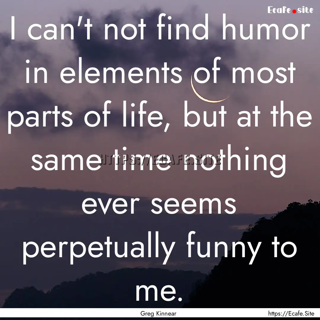 I can't not find humor in elements of most.... : Quote by Greg Kinnear