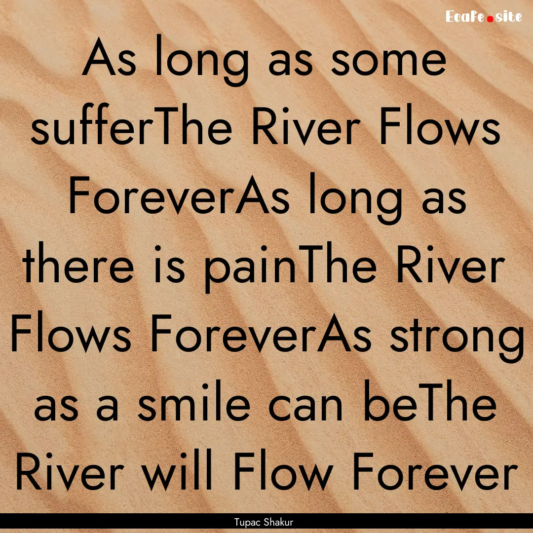 As long as some sufferThe River Flows ForeverAs.... : Quote by Tupac Shakur