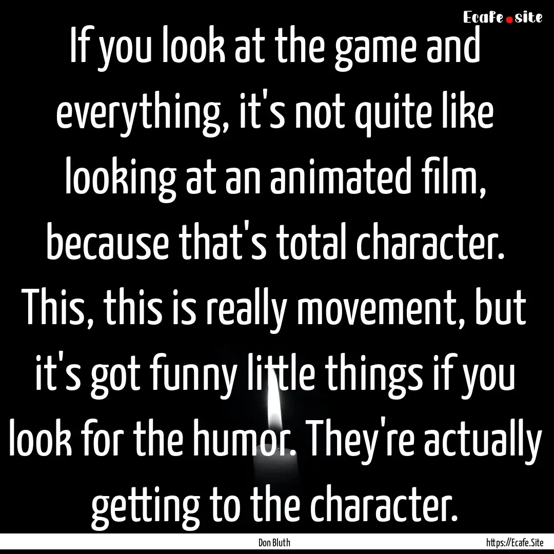 If you look at the game and everything, it's.... : Quote by Don Bluth