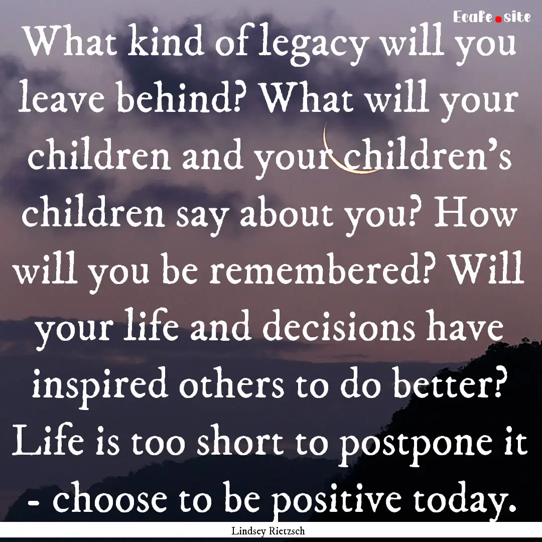 What kind of legacy will you leave behind?.... : Quote by Lindsey Rietzsch