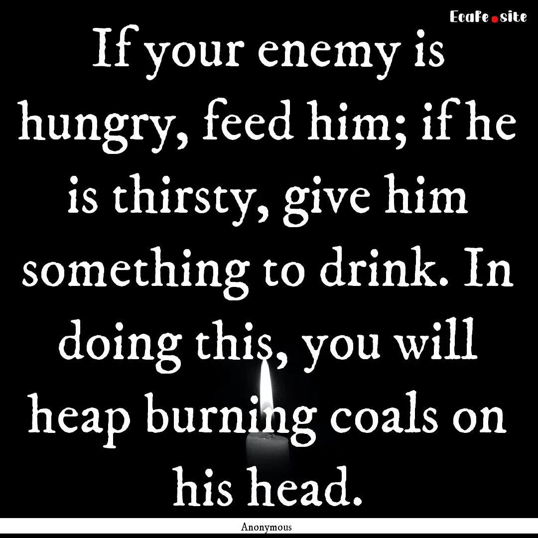 If your enemy is hungry, feed him; if he.... : Quote by Anonymous