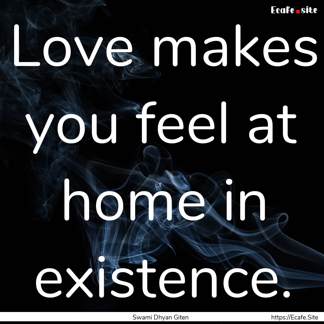 Love makes you feel at home in existence..... : Quote by Swami Dhyan Giten