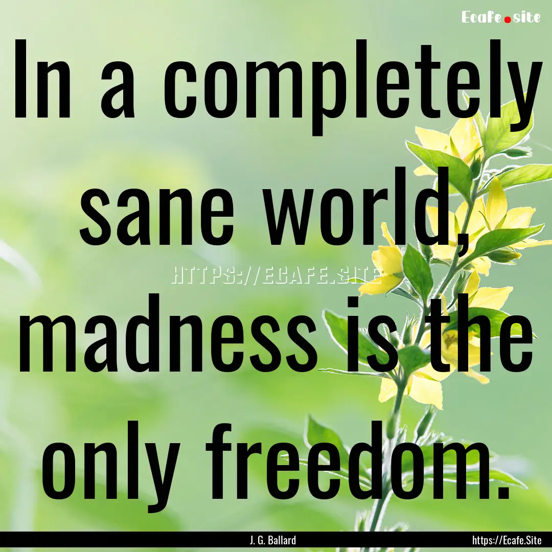 In a completely sane world, madness is the.... : Quote by J. G. Ballard