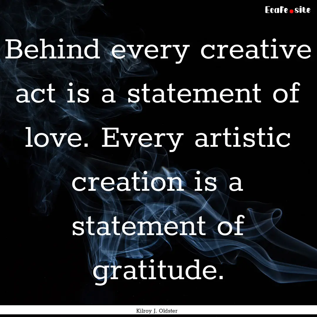 Behind every creative act is a statement.... : Quote by Kilroy J. Oldster