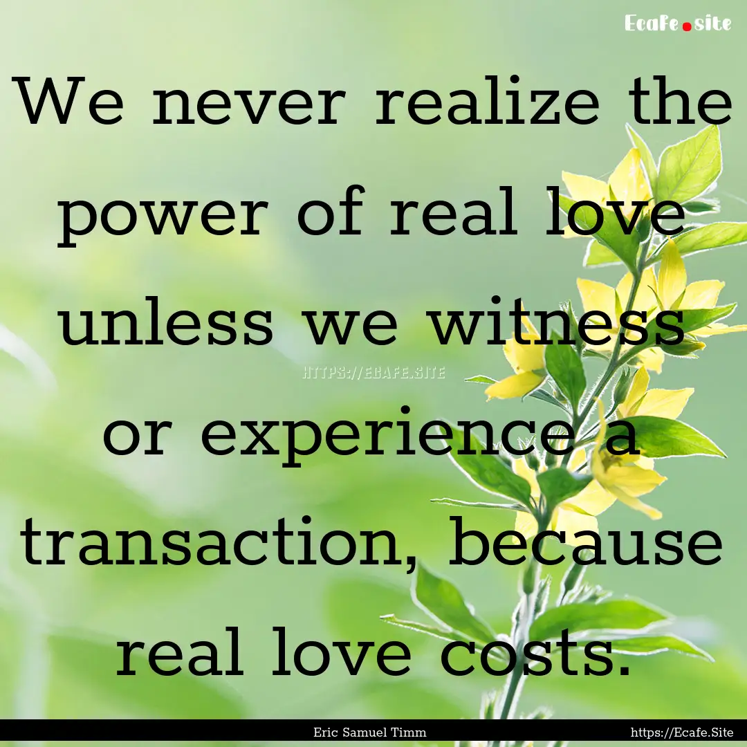 We never realize the power of real love unless.... : Quote by Eric Samuel Timm