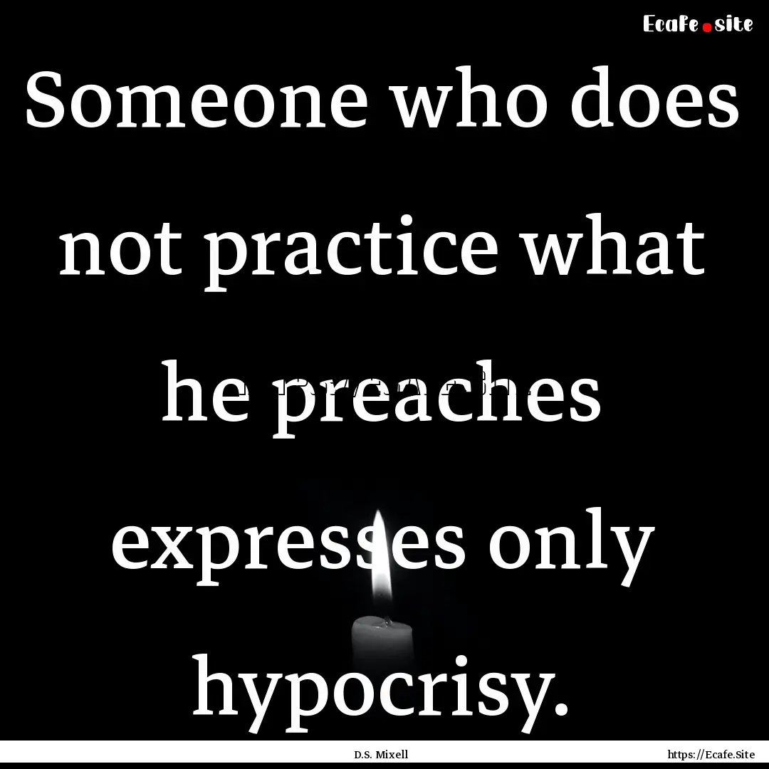 Someone who does not practice what he preaches.... : Quote by D.S. Mixell