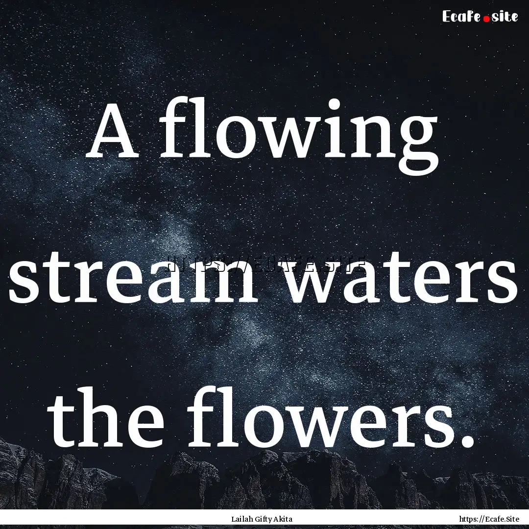 A flowing stream waters the flowers. : Quote by Lailah Gifty Akita