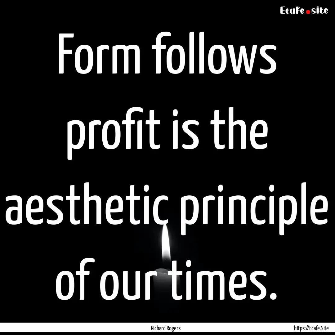 Form follows profit is the aesthetic principle.... : Quote by Richard Rogers