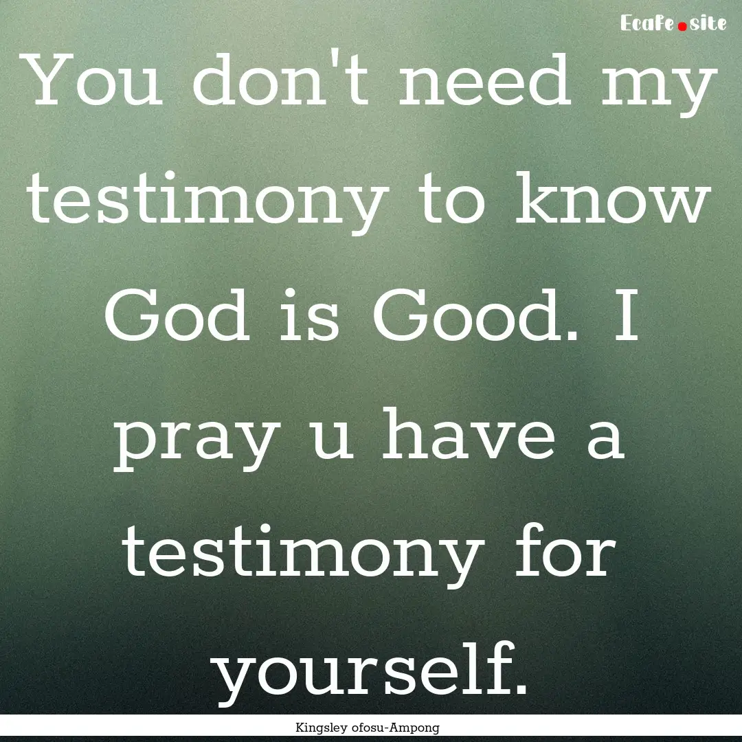 You don't need my testimony to know God is.... : Quote by Kingsley ofosu-Ampong