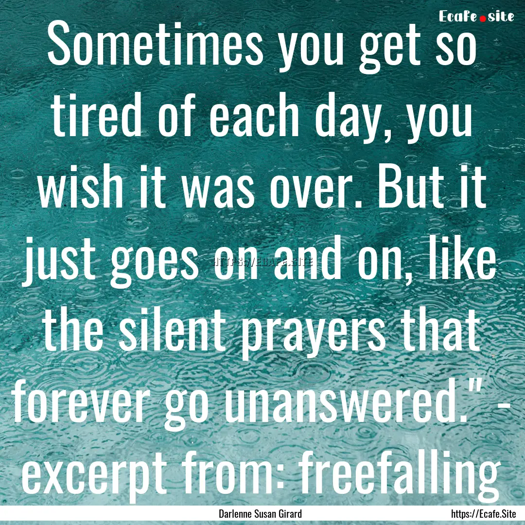 Sometimes you get so tired of each day, you.... : Quote by Darlenne Susan Girard