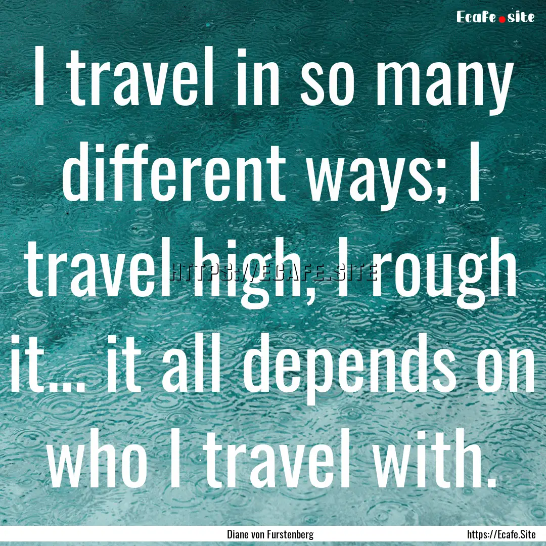 I travel in so many different ways; I travel.... : Quote by Diane von Furstenberg