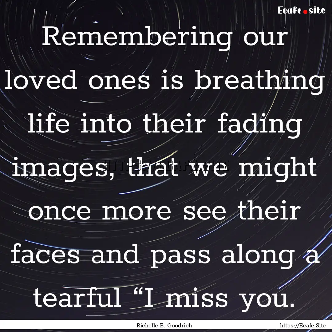 Remembering our loved ones is breathing life.... : Quote by Richelle E. Goodrich