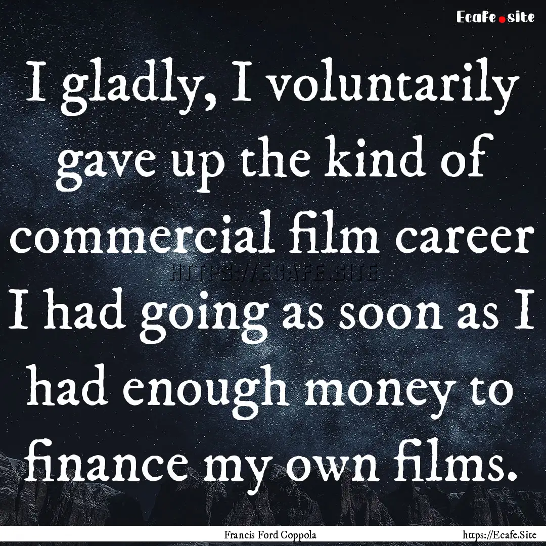 I gladly, I voluntarily gave up the kind.... : Quote by Francis Ford Coppola