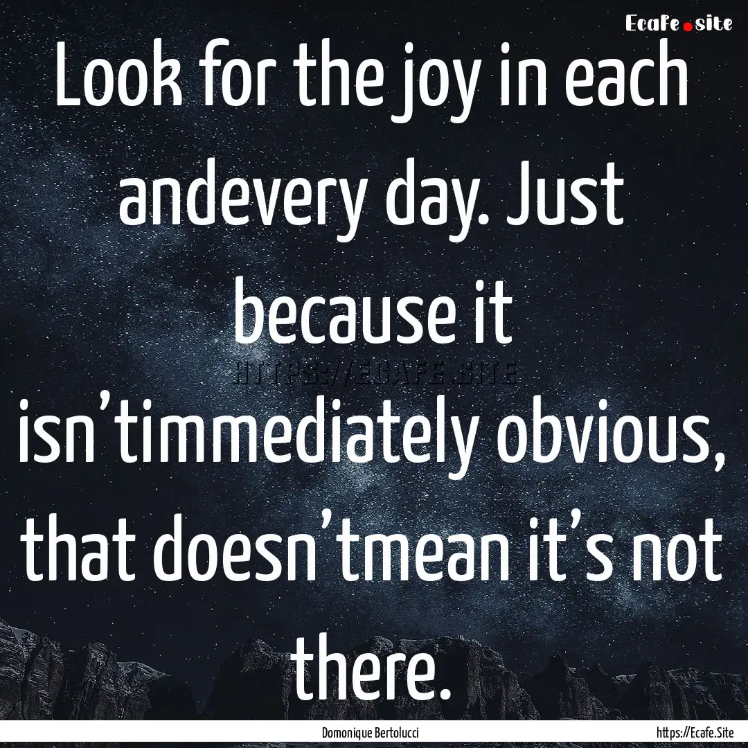 Look for the joy in each andevery day. Just.... : Quote by Domonique Bertolucci