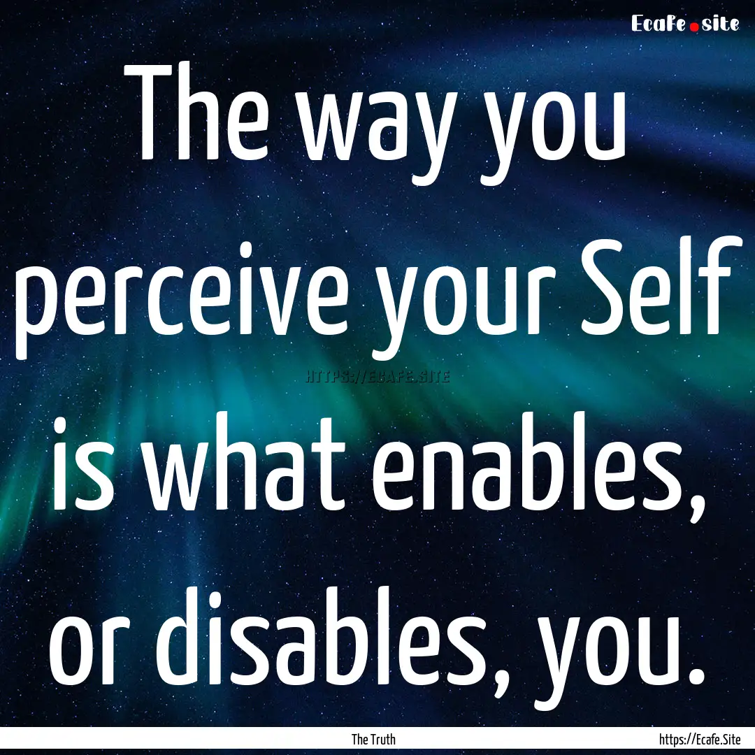 The way you perceive your Self is what enables,.... : Quote by The Truth