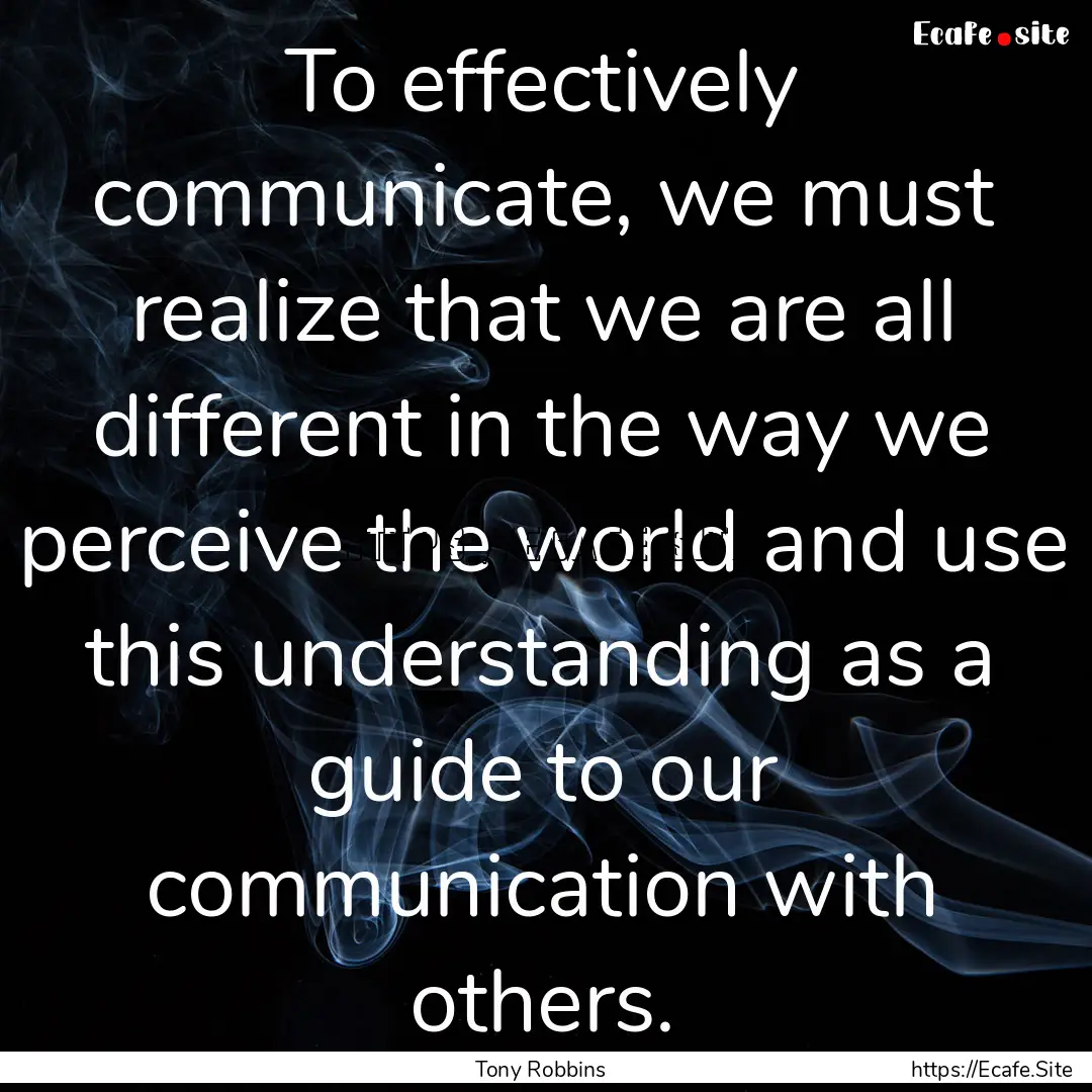 To effectively communicate, we must realize.... : Quote by Tony Robbins