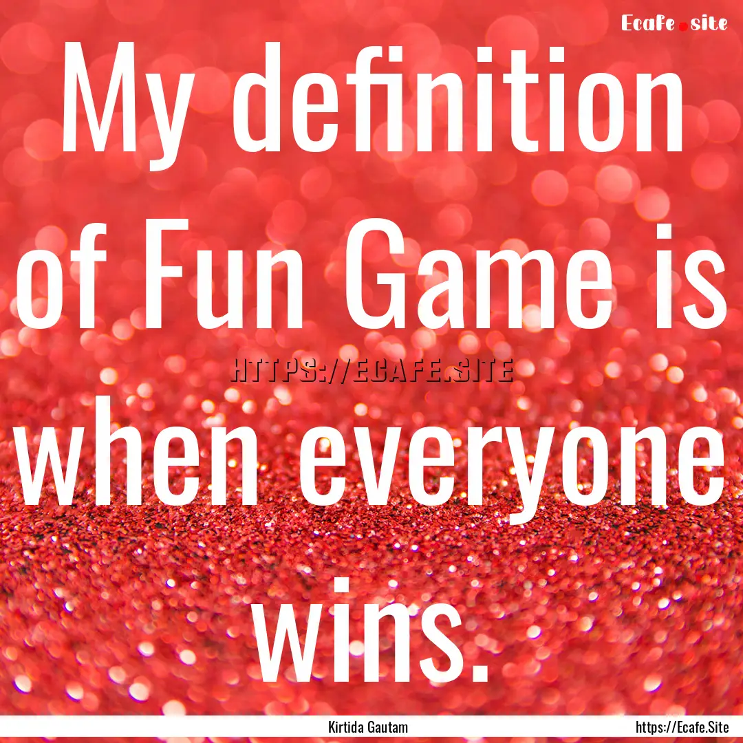 My definition of Fun Game is when everyone.... : Quote by Kirtida Gautam