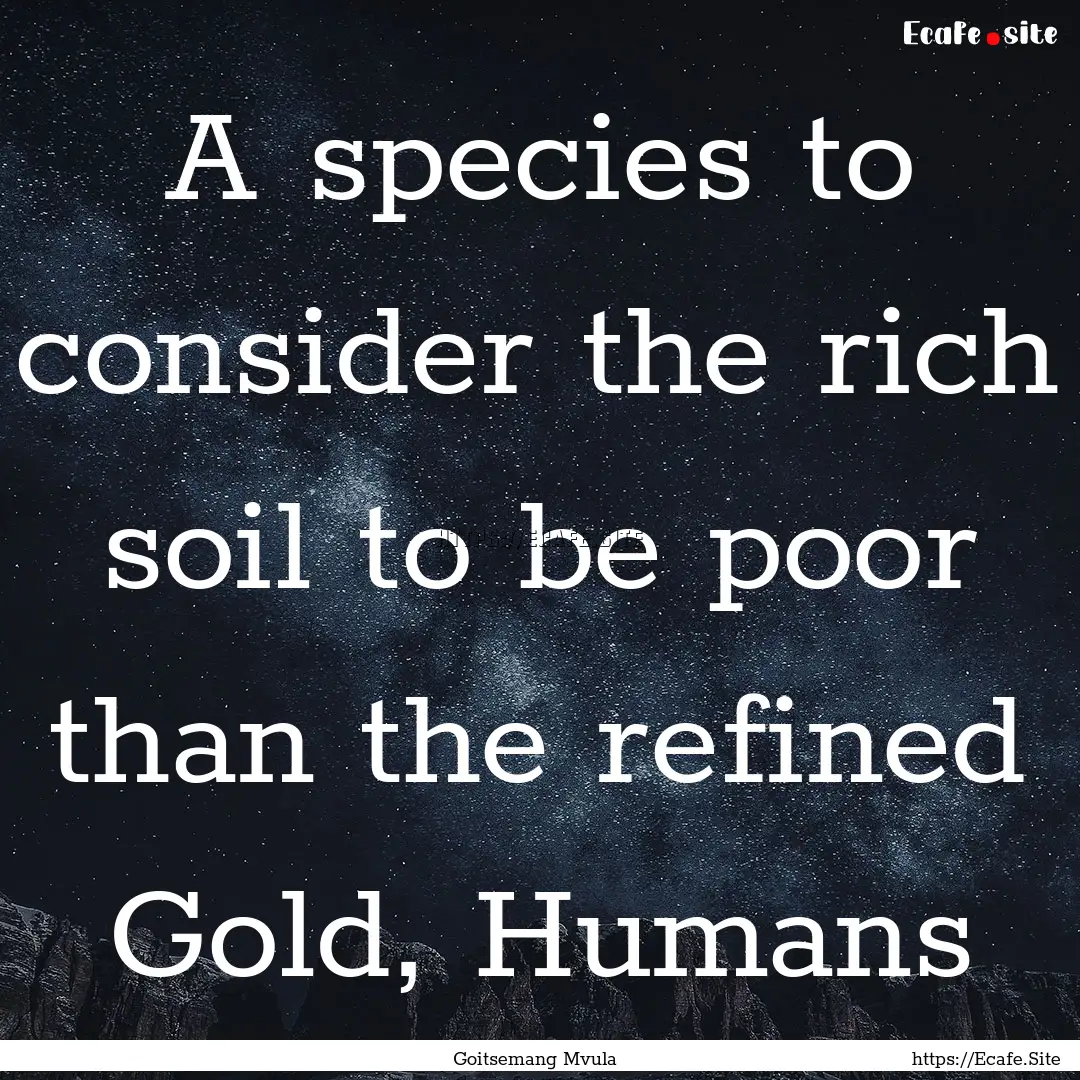 A species to consider the rich soil to be.... : Quote by Goitsemang Mvula