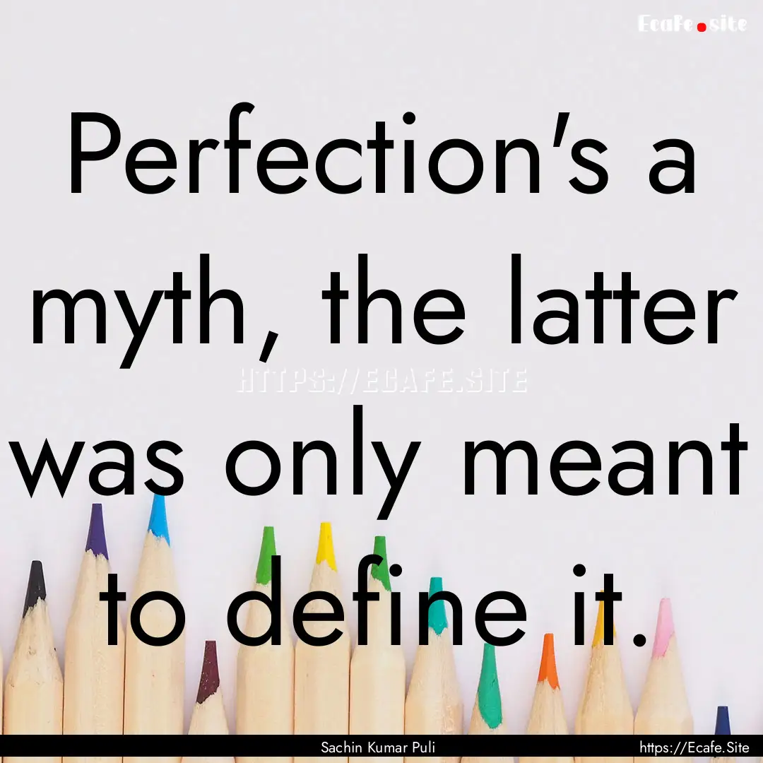 Perfection's a myth, the latter was only.... : Quote by Sachin Kumar Puli