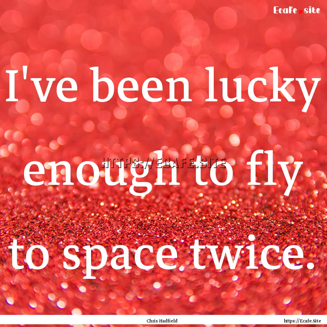 I've been lucky enough to fly to space twice..... : Quote by Chris Hadfield