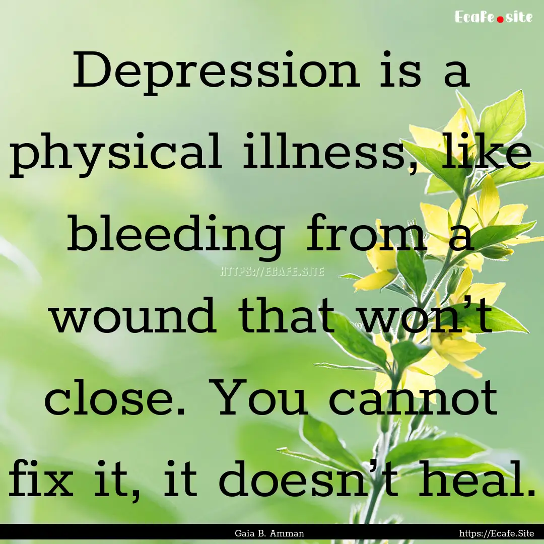 Depression is a physical illness, like bleeding.... : Quote by Gaia B. Amman