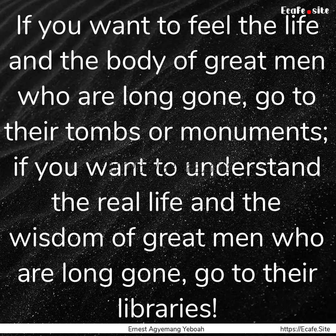 If you want to feel the life and the body.... : Quote by Ernest Agyemang Yeboah