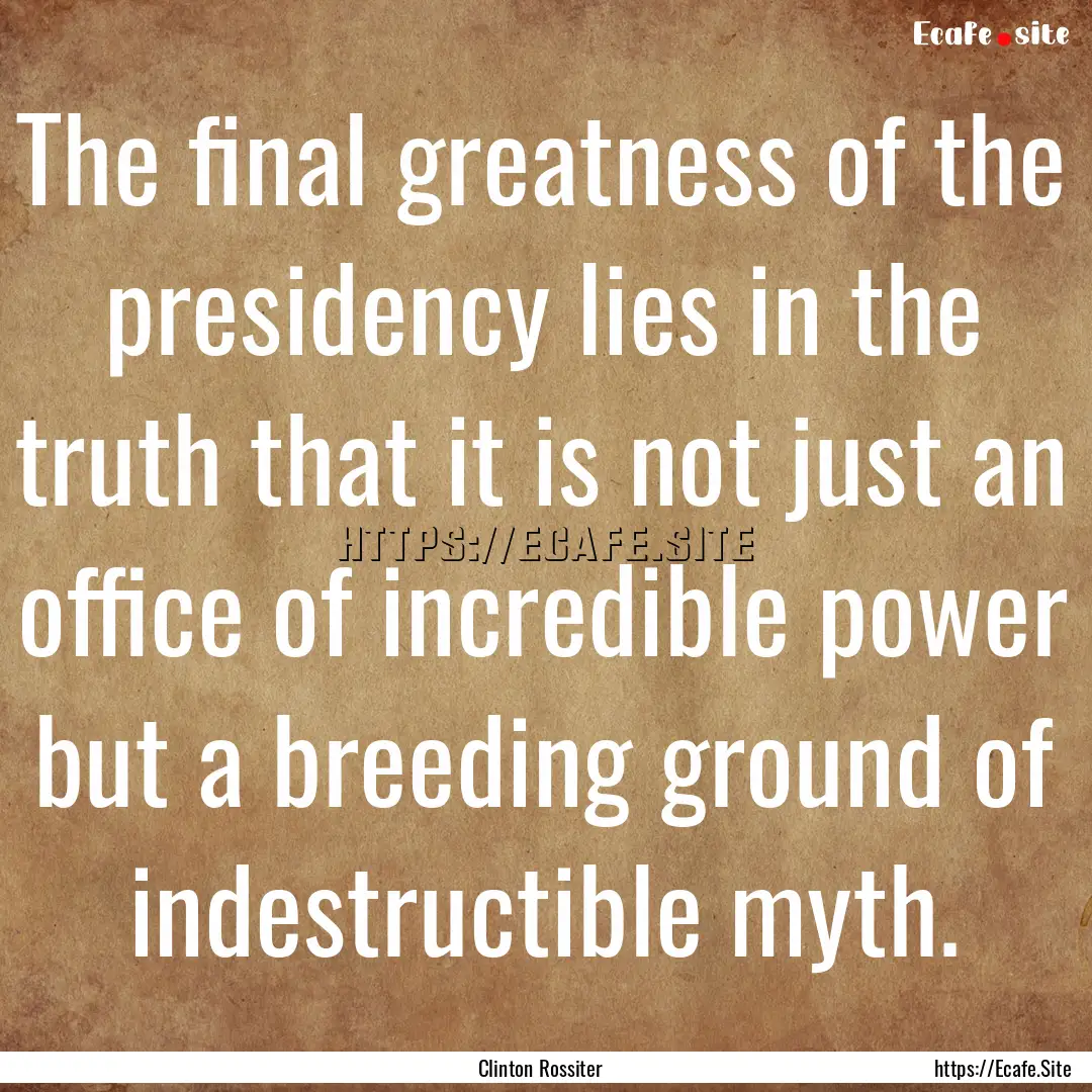 The final greatness of the presidency lies.... : Quote by Clinton Rossiter