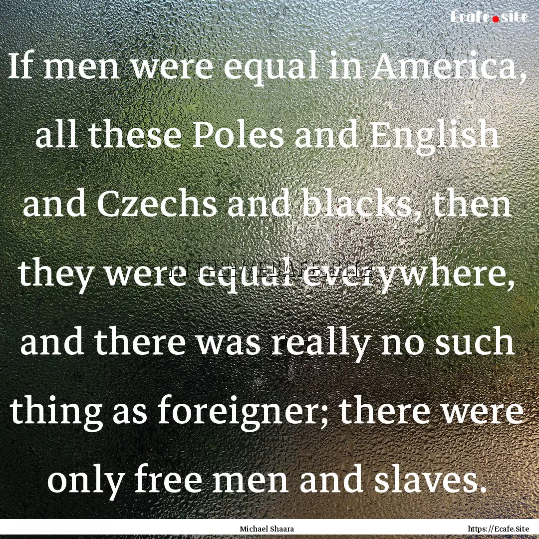 If men were equal in America, all these Poles.... : Quote by Michael Shaara