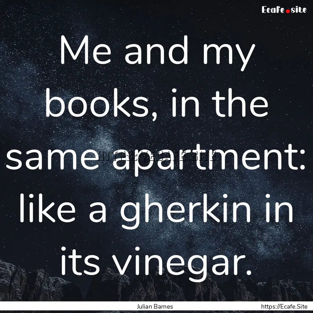 Me and my books, in the same apartment: like.... : Quote by Julian Barnes