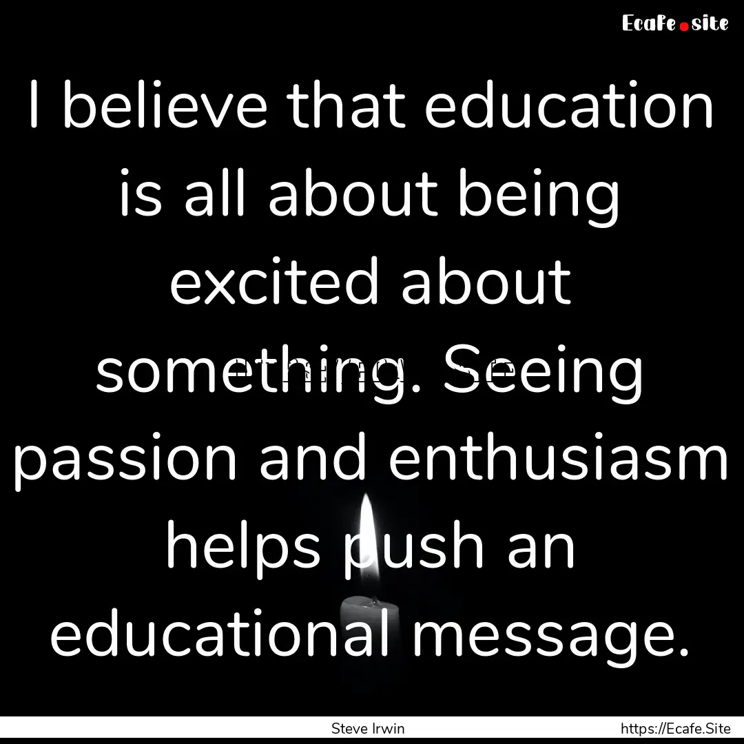 I believe that education is all about being.... : Quote by Steve Irwin