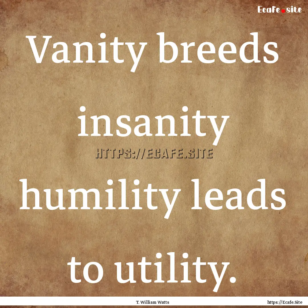 Vanity breeds insanity humility leads to.... : Quote by T. William Watts