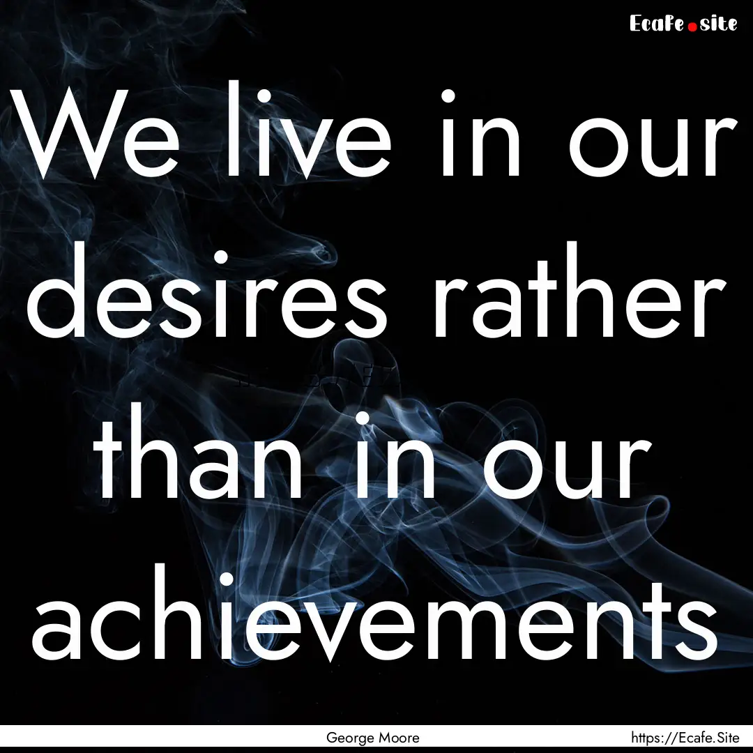 We live in our desires rather than in our.... : Quote by George Moore