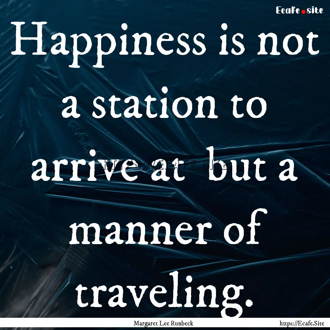 Happiness is not a station to arrive at .... : Quote by Margaret Lee Runbeck