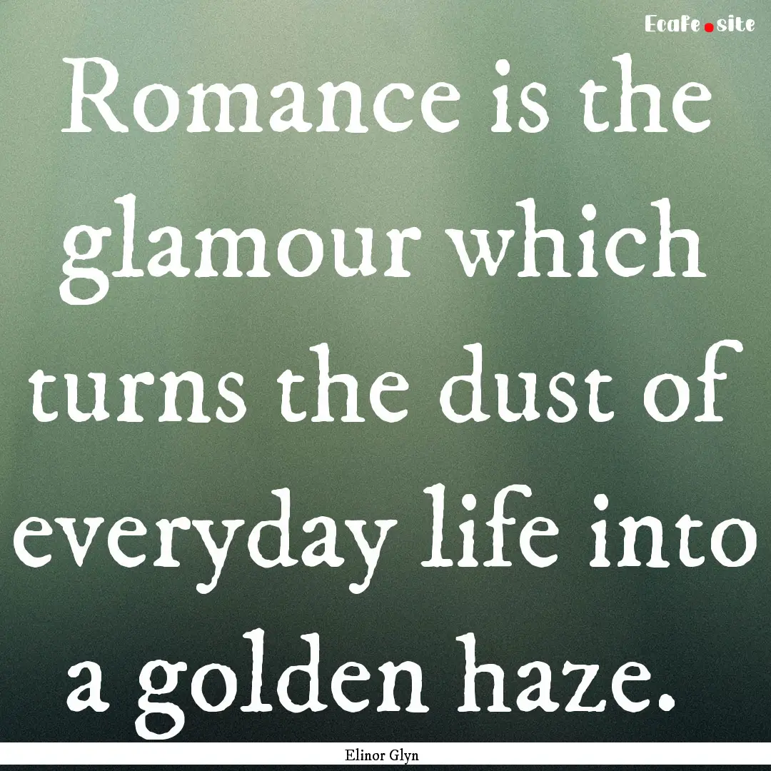 Romance is the glamour which turns the dust.... : Quote by Elinor Glyn