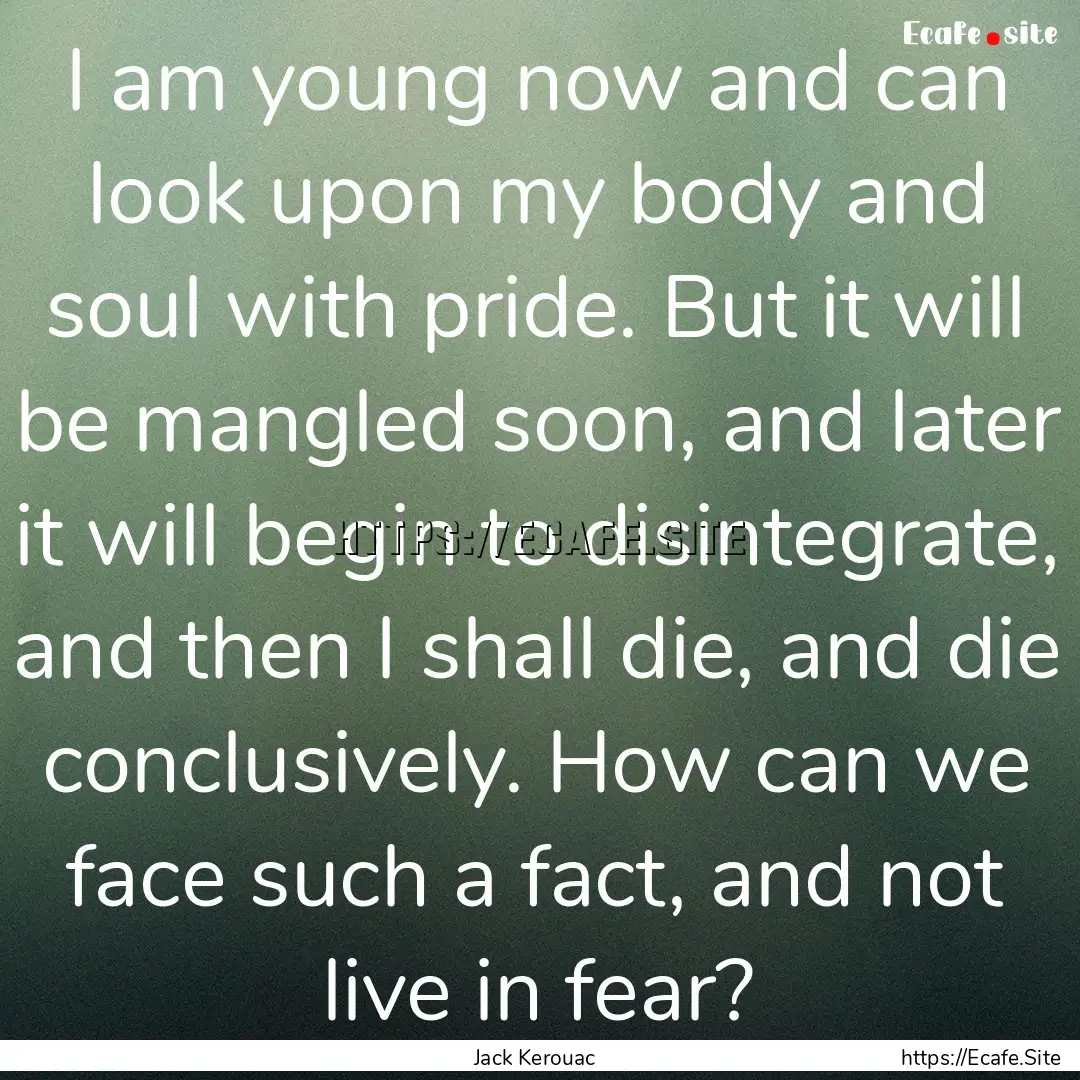 I am young now and can look upon my body.... : Quote by Jack Kerouac