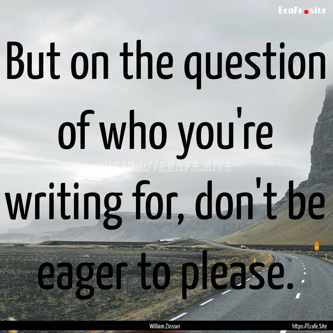 But on the question of who you're writing.... : Quote by William Zinsser