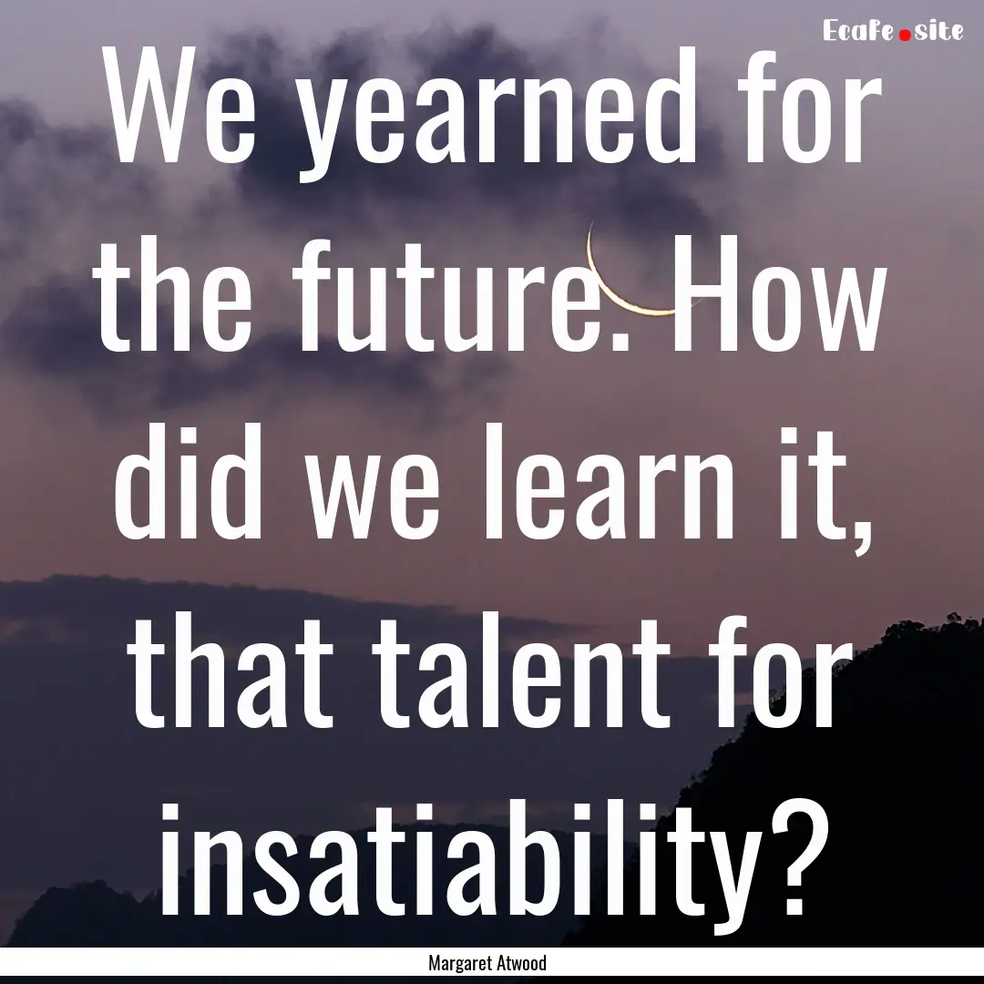 We yearned for the future. How did we learn.... : Quote by Margaret Atwood